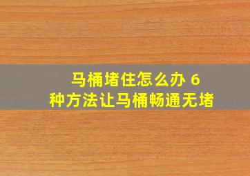 马桶堵住怎么办 6种方法让马桶畅通无堵